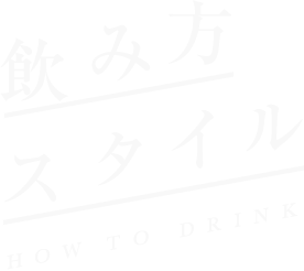 飲み方スタイル HOW TO DRINK